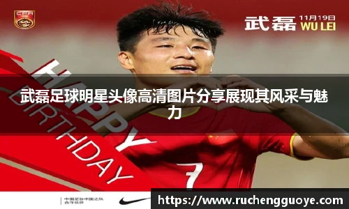 武磊足球明星头像高清图片分享展现其风采与魅力