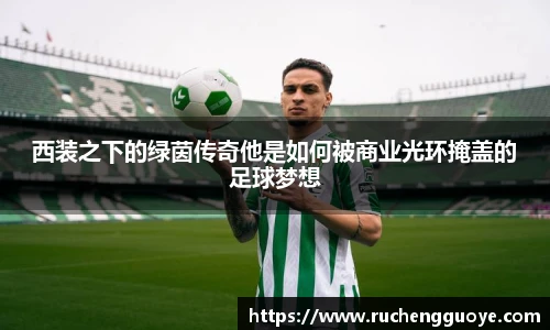 西装之下的绿茵传奇他是如何被商业光环掩盖的足球梦想