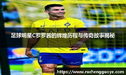足球明星C罗罗茜的辉煌历程与传奇故事揭秘