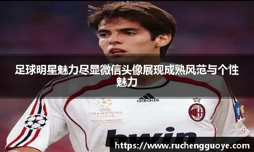足球明星魅力尽显微信头像展现成熟风范与个性魅力